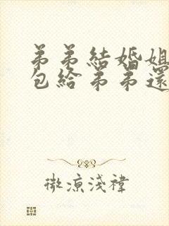 弟弟结婚姐姐红包给弟弟还是弟媳