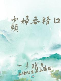 少妇吞精囗交视频