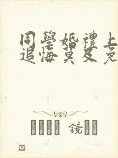 同学婚礼上新娘追悔莫及免费