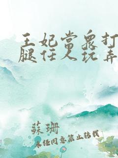 王妃当众打开双腿任人玩弄H