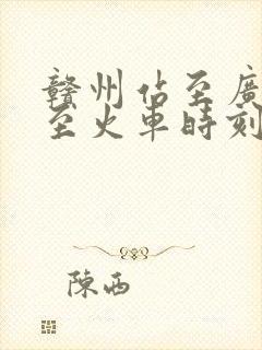 赣州站至广州站至火车时刻表