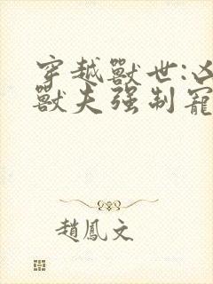 穿越兽世:凶猛兽夫强制宠小说完整