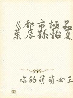 《都市极品医神叶辰孙怡夏若雪》