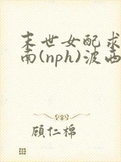 末世女配求生指南(nph)波西米亚