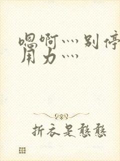 嗯啊灬别停啊灬用力灬