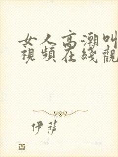 女人高潮叫床声视频在线观看