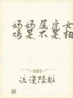 妈妈属虎女儿属鸡是不是相冲