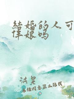 结婚的人可以当伴娘吗