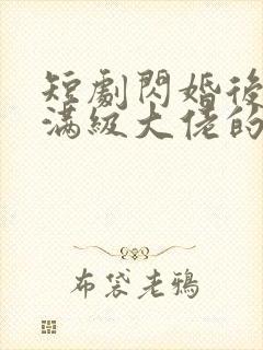 短剧闪婚后成了满级大佬的心尖宠