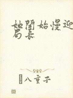 她开始慢迎迎合局长