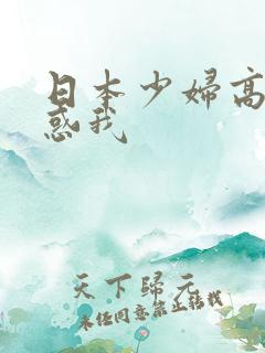 日本少妇高潮诱惑我