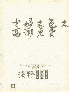 少妇又色又爽又高潮免费