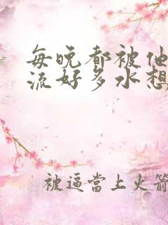 每晚都被他添的流好多水想要