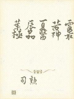 叶辰夏若雪都市极品医神最新章节