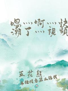 嗯灬啊灬快灬高潮了灬视频