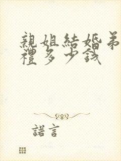 亲姐结婚弟弟随礼多少钱