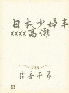 日本少妇丰满xxxxx高潮