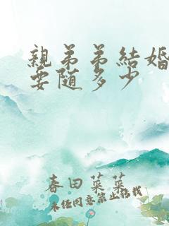 亲弟弟结婚哥哥要随多少