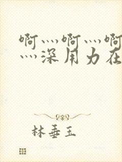 啊灬啊灬啊灬快灬深用力在线视频