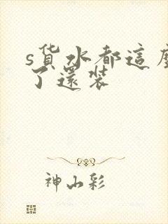 s货水都这么多了还装