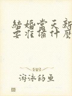 结婚当天新娘需要准备什么