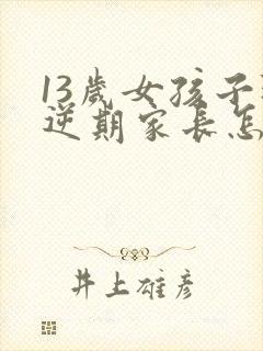 13岁女孩子叛逆期家长怎么做