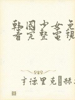 韩国少女免费观看完整电视剧高清