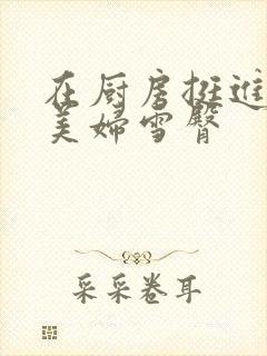 在厨房挺进市长美妇雪臀