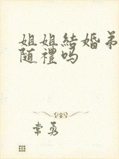 姐姐结婚弟弟要随礼吗