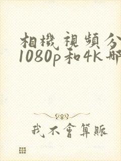 相机视频分辨率1080p和4k哪个好