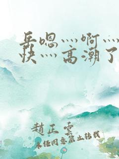 岳嗯灬啊灬啊灬快灬高潮了视频