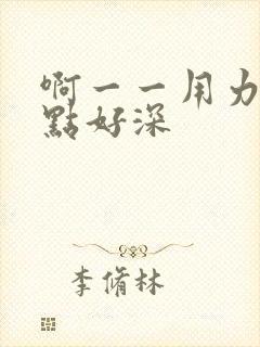 啊一一用力灬快点好深