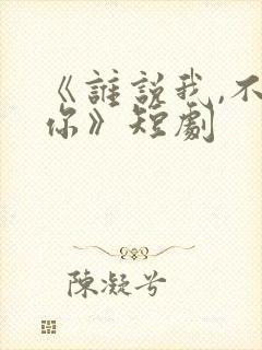 《谁说我,不爱你》短剧