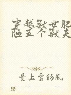 穿越兽世肥胖丑陋五个兽夫