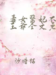 毒女医妃不嫁渣王爷全文免费阅读