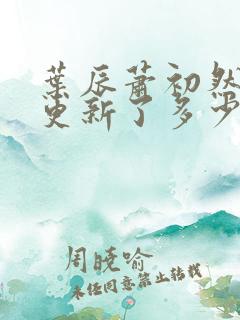 叶辰萧初然最快更新了多少章