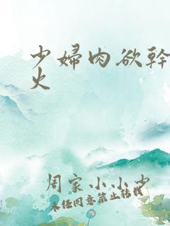 少妇肉欲干柴烈火