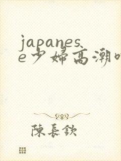 japanese少妇高潮喷水