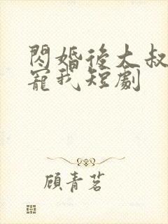 闪婚后大叔乖乖宠我短剧