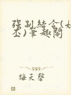 强制结合(姥啬丕)笔趣阁