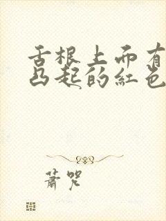 舌根上面有很多凸起的红色肉疙瘩