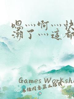 嗯灬啊灬快灬高潮了灬这都有水萝莉社