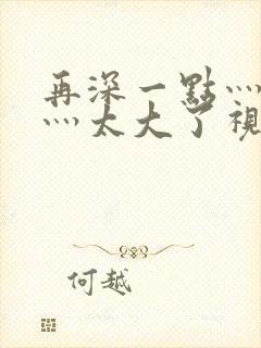 再深一点灬舒服灬太大了视频