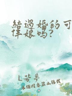 结过婚的可以当伴娘吗?