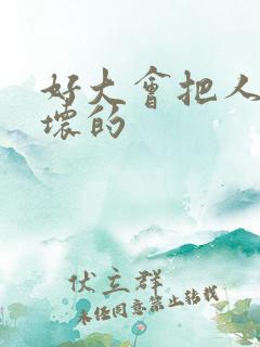 好大会把人家弄坏的