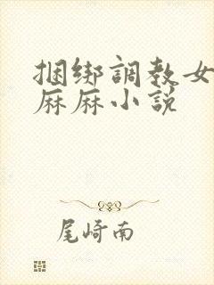 捆绑调教女警花麻麻小说