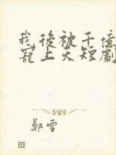 我后被千亿老公宠上天短剧