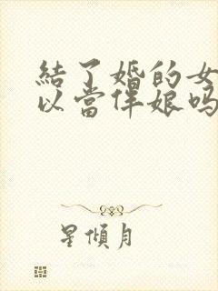 结了婚的女人可以当伴娘吗