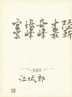 官场奇才陆羽刘云峰峰最新章节