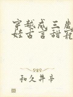 穿越成三岁小女娃古言甜宠文